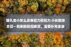 瞳孔变小怎么改善视力和视力 小长假综合征—刷剧刷到视疲劳，需要补充来益叶黄素