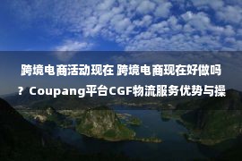 跨境电商活动现在 跨境电商现在好做吗？Coupang平台CGF物流服务优势与操作方法