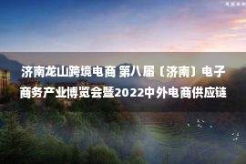 济南龙山跨境电商 第八届〔济南〕电子商务产业博览会暨2022中外电商供应链融合发展峰会成功举办