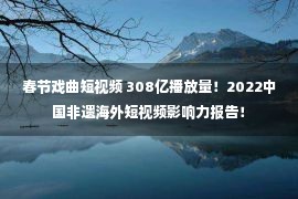 春节戏曲短视频 308亿播放量！2022中国非遗海外短视频影响力报告！