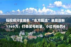 短视频分支排名 “东方甄选”单周涨粉1360万；打击买号刷量，小红书处罚4家MCN