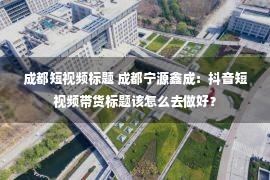 成都短视频标题 成都宁源鑫成：抖音短视频带货标题该怎么去做好？