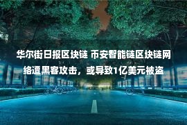 华尔街日报区块链 币安智能链区块链网络遭黑客攻击，或导致1亿美元被盗