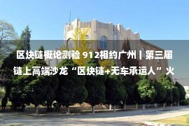 区块链概论测验 912相约广州丨第三届链上高端沙龙“区块链+无车承运人”火热报名中···