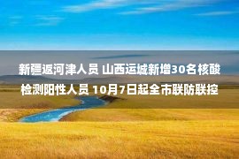 新疆返河津人员 山西运城新增30名核酸检测阳性人员 10月7日起全市联防联控