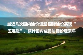 最近几次国内油价调整 国际油价实现“五连涨”，预计国内成品油调价迎来年内第一次搁浅