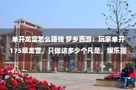 单开龙宫怎么赚钱 梦乡西游：玩家单开175级龙宫，只做这多少个凡是，娱乐赢利两没有误