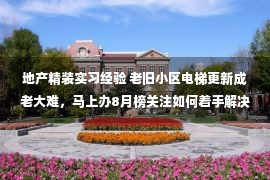 地产精装实习经验 老旧小区电梯更新成老大难，马上办8月榜关注如何着手解决