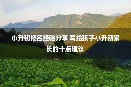 小升初报名经验分享 写给孩子小升初家长的十点建议