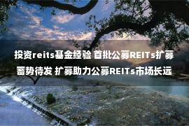 投资reits基金经验 首批公募REITs扩募蓄势待发 扩募助力公募REITs市场长远健康发展