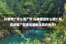 抖音推广怎么推广好 抖音营销怎么做？短视频推广拓客有哪些注意的地方？