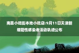 南昌小吃街本地小吃店:9月11日天津新增阳性感染者活动轨迹公布