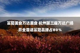 富阳美食万达美食 杭州第三座万达广场开业首进富阳品牌占80％