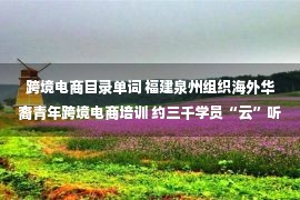 跨境电商目录单词 福建泉州组织海外华裔青年跨境电商培训 约三千学员“云”听课