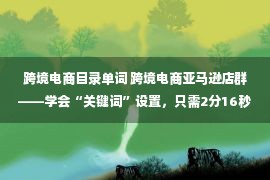 跨境电商目录单词 跨境电商亚马逊店群——学会“关键词”设置，只需2分16秒