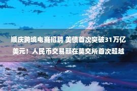 顺庆跨境电商招聘 美债首次突破31万亿美元！人民币交易额在莫交所首次超越美元！