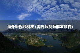 海外短视频群发 (海外短视频群发软件)