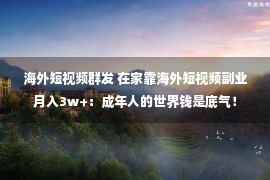 海外短视频群发 在家靠海外短视频副业月入3w+：成年人的世界钱是底气！