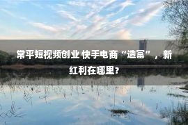 常平短视频创业 快手电商“造富”，新红利在哪里？