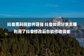 抖音黑科技软件赚钱 抖音知识分享主播利用了抖音修改后台软件收徒弟