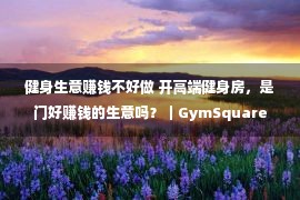 健身生意赚钱不好做 开高端健身房，是门好赚钱的生意吗？｜GymSquare