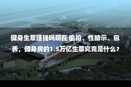 健身生意赚钱吗现在 偷拍、性暗示、包养，健身房的1.5万亿生意究竟是什么？