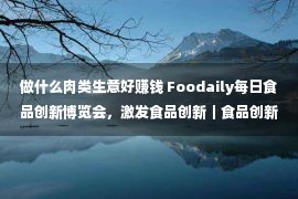 做什么肉类生意好赚钱 Foodaily每日食品创新博览会，激发食品创新｜食品创新展、食品创新会议、食品创新奖项