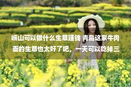 崂山可以做什么生意赚钱 青岛这家牛肉面的生意也太好了吧，一天可以吃掉三头牛