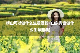 崂山可以做什么生意赚钱 (山东青岛做什么生意赚钱)