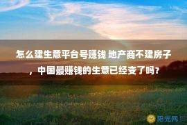 怎么建生意平台号赚钱 地产商不建房子，中国最赚钱的生意已经变了吗？