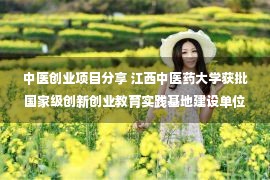 中医创业项目分享 江西中医药大学获批国家级创新创业教育实践基地建设单位