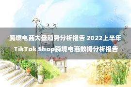 跨境电商大盘趋势分析报告 2022上半年TikTok Shop跨境电商数据分析报告