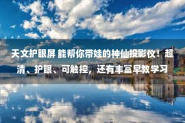 天文护眼屏 能帮你带娃的神仙投影仪！超清、护眼、可触控，还有丰富早教学习资源