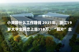 小黄做什么工作赚钱 2021年，浙江19岁大学生网恋上当318万，“照片”主播被刑拘