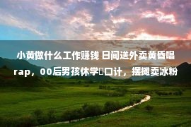 小黄做什么工作赚钱 日间送外卖黄昏唱rap，00后男孩休学餬口计，摆摊卖冰粉没有忘写歌