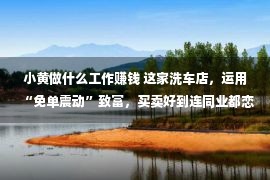 小黄做什么工作赚钱 这家洗车店，运用“免单震动”致富，买卖好到连同业都恋慕