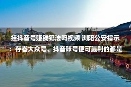 挂抖音号赚钱犯法吗视频 浏阳公安指示：存眷大众号、抖音账号便可赢利的都是诈骗！