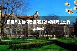 视频号上如何卖课程赚钱 视频号上怎样卖课程