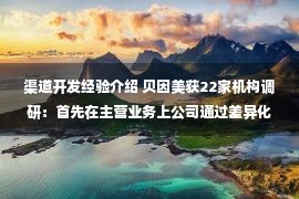 渠道开发经验介绍 贝因美获22家机构调研：首先在主营业务上公司通过差异化的品类和数智化的运行模式、体系快速抢占空白商圈（附调研问答）