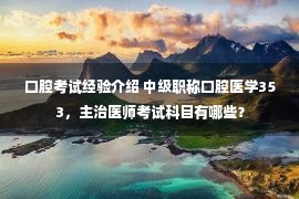 口腔考试经验介绍 中级职称口腔医学353，主治医师考试科目有哪些？