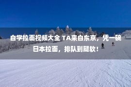 自学拉面视频大全 TA来自东京，凭一碗日本拉面，排队到腿软！