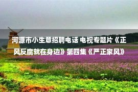 河源市小生意招聘电话 电视专题片《正风反腐就在身边》第四集《严正家风》