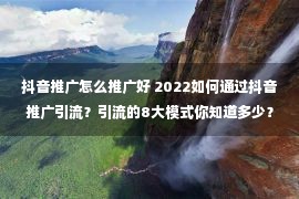 抖音推广怎么推广好 2022如何通过抖音推广引流？引流的8大模式你知道多少？