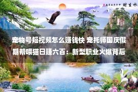 宠物号短视频怎么赚钱快 宠托师国庆假期帮喂猫日赚六百：新型职业火爆背后也有乱象