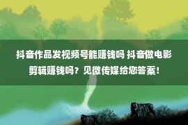 抖音作品发视频号能赚钱吗 抖音做电影剪辑赚钱吗？见微传媒给您答案！