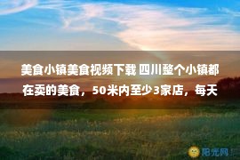 美食小镇美食视频下载 四川整个小镇都在卖的美食，50米内至少3家店，每天卖出去上万斤