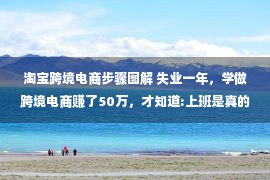 淘宝跨境电商步骤图解 失业一年，学做跨境电商赚了50万，才知道:上班是真的耽误赚钱。