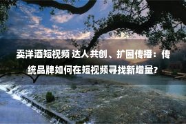 卖洋酒短视频 达人共创、扩圈传播：传统品牌如何在短视频寻找新增量？