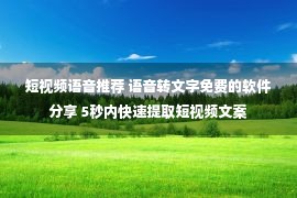 短视频语音推荐 语音转文字免费的软件分享 5秒内快速提取短视频文案