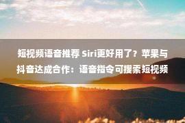 短视频语音推荐 Siri更好用了？苹果与抖音达成合作：语音指令可搜索短视频